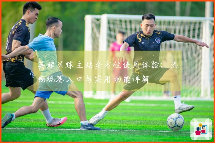 英超买球主站全方位使用体验：流畅观赛入口与实用功能详解