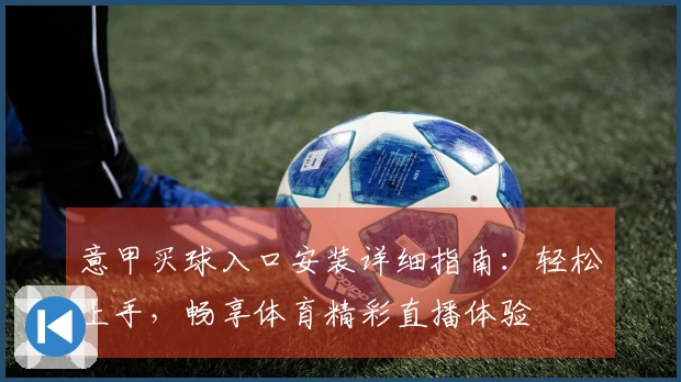 意甲买球入口安装详细指南：轻松上手，畅享体育精彩直播体验