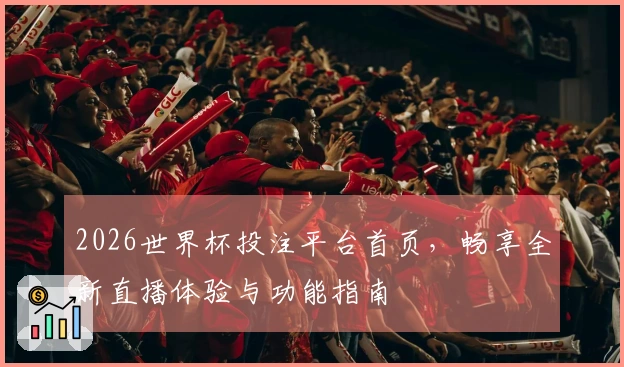 2026世界杯投注平台首页，畅享全新直播体验与功能指南