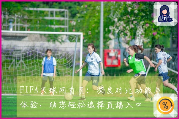 FIFA买球网首页：深度对比功能与体验，助您轻松选择直播入口