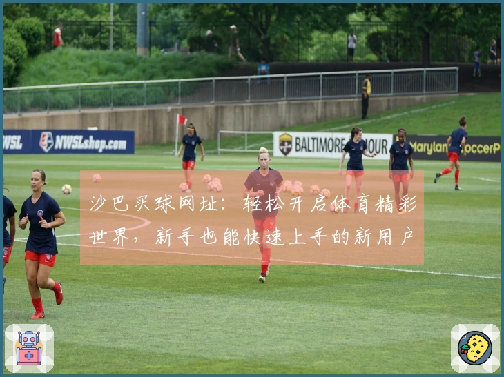 沙巴买球网址：轻松开启体育精彩世界，新手也能快速上手的新用户友好指南