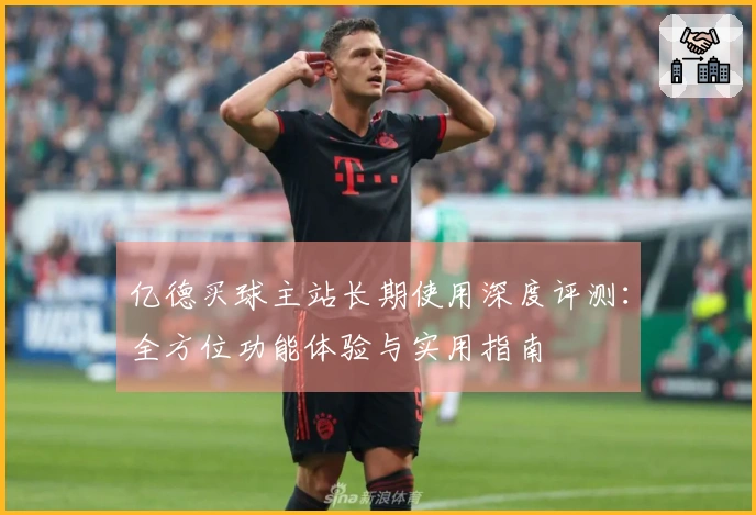 亿德买球主站长期使用深度评测：全方位功能体验与实用指南