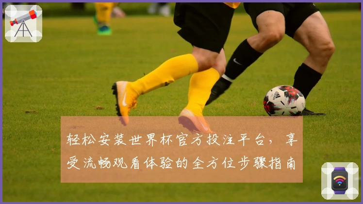 轻松安装世界杯官方投注平台，享受流畅观看体验的全方位步骤指南