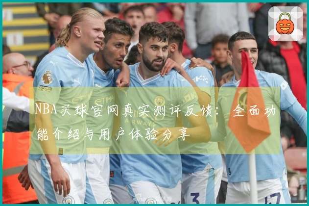 NBA买球官网真实测评反馈：全面功能介绍与用户体验分享