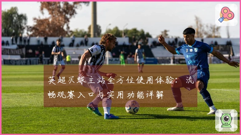 英超买球主站全方位使用体验：流畅观赛入口与实用功能详解