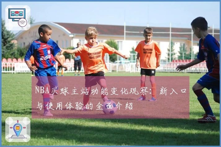 NBA买球主站功能变化观察：新入口与使用体验的全面介绍