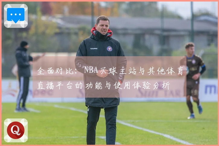 全面对比：NBA买球主站与其他体育直播平台的功能与使用体验分析