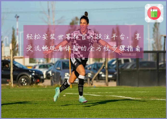 轻松安装世界杯官方投注平台，享受流畅观看体验的全方位步骤指南