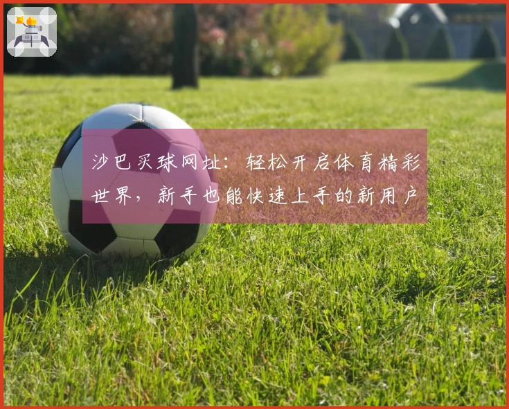 沙巴买球网址：轻松开启体育精彩世界，新手也能快速上手的新用户友好指南