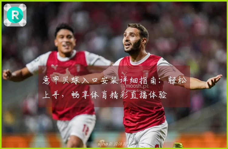 意甲买球入口安装详细指南：轻松上手，畅享体育精彩直播体验