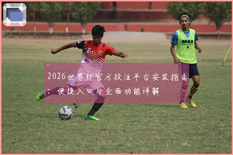 2026世界杯官方投注平台安装指南：便捷入口与全面功能详解