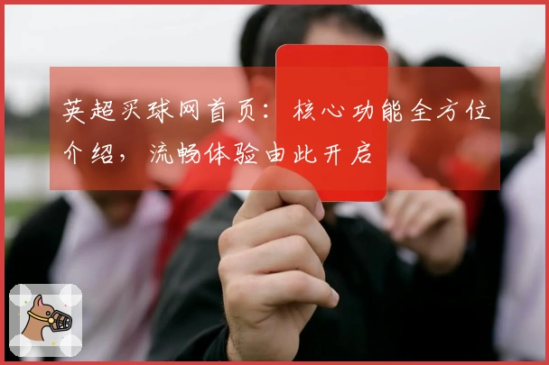 英超买球网首页：核心功能全方位介绍，流畅体验由此开启