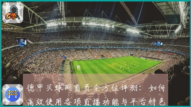 德甲买球网首页全方位评测：如何高效使用各项直播功能与平台特色