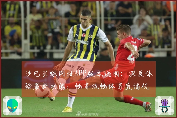 沙巴买球网址APP版本说明：深度体验最新功能，畅享流畅体育直播视听盛宴