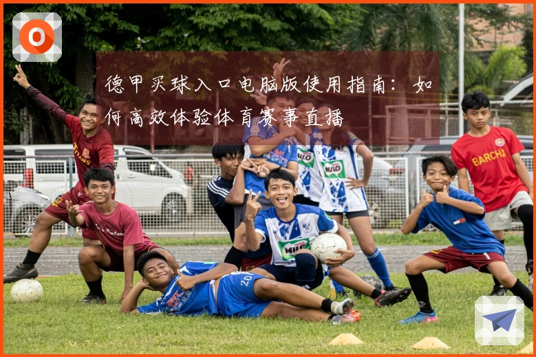 德甲买球入口电脑版使用指南：如何高效体验体育赛事直播