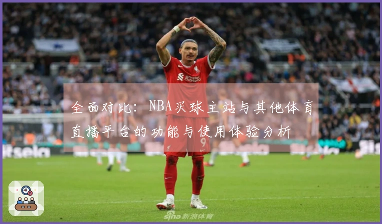 全面对比：NBA买球主站与其他体育直播平台的功能与使用体验分析