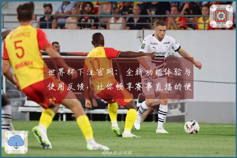 世界杯下注官网：全新功能体验与使用反馈，让你畅享赛事直播的便捷与乐趣