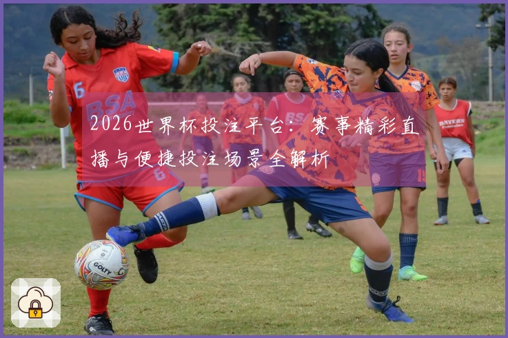 2026世界杯投注平台：赛事精彩直播与便捷投注场景全解析