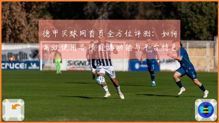 德甲买球网首页全方位评测：如何高效使用各项直播功能与平台特色