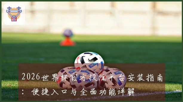 2026世界杯官方投注平台安装指南：便捷入口与全面功能详解