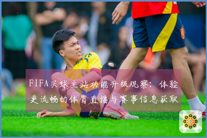 FIFA买球主站功能升级观察：体验更流畅的体育直播与赛事信息获取