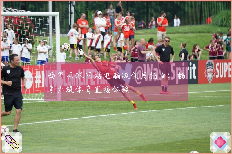 西甲买球网站电脑版使用指南：畅享无缝体育直播体验