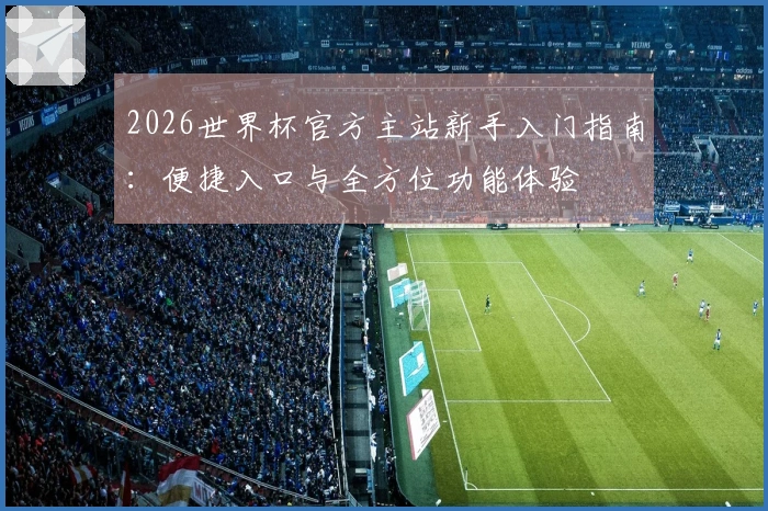 2026世界杯官方主站新手入门指南：便捷入口与全方位功能体验